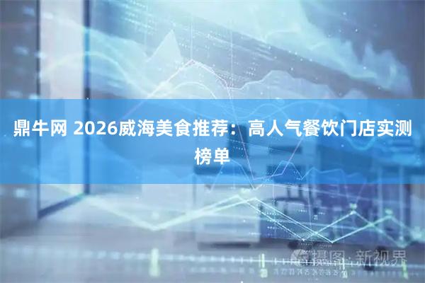 鼎牛网 2026威海美食推荐：高人气餐饮门店实测榜单