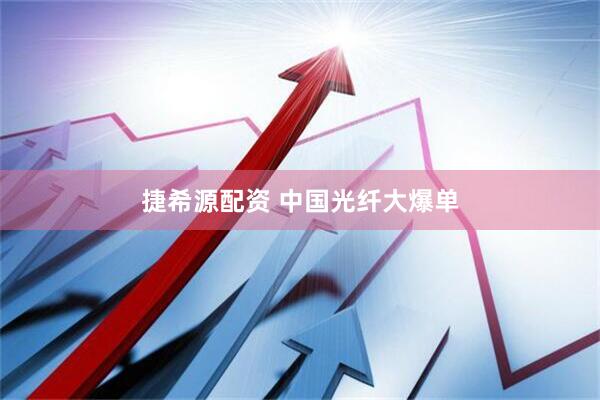 捷希源配资 中国光纤大爆单
